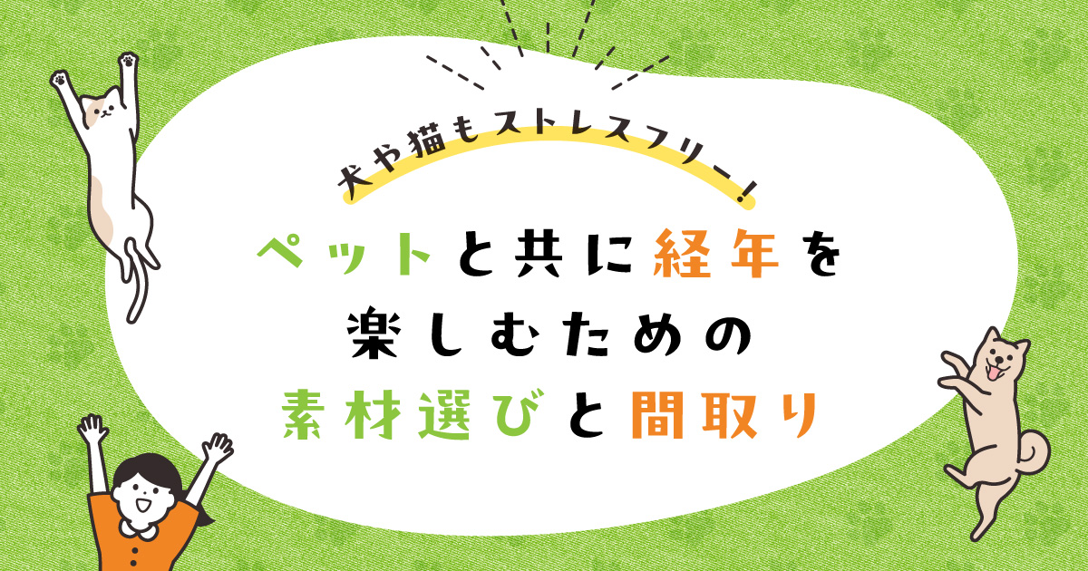 犬や猫もストレスフリー！ペットと共に経年を楽しむための素材選びと間取り