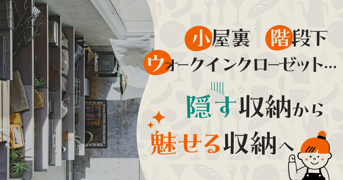 小屋裏、階段下、ウォークインクローゼット…「隠す収納」から「魅せる収納」へ