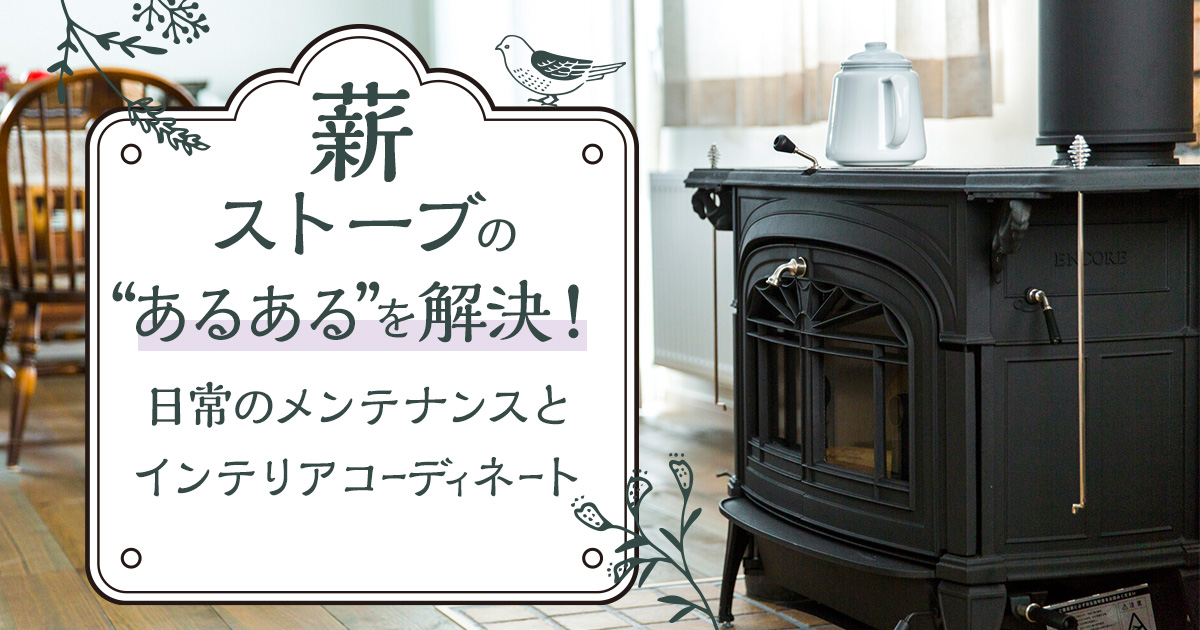 薪ストーブの「あるある」を解決！<br>日常のメンテナンスとインテリアコーディネート