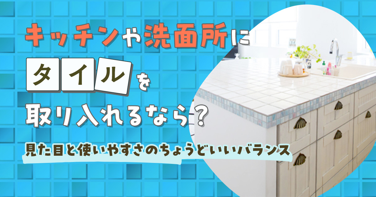 キッチンや洗面所にタイルを取り入れるなら？見た目と使いやすさのちょうどいいバランス