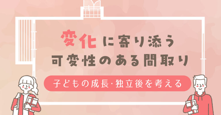 変化に寄り添う可変性のある間取り～子どもの成長・独立後を考える